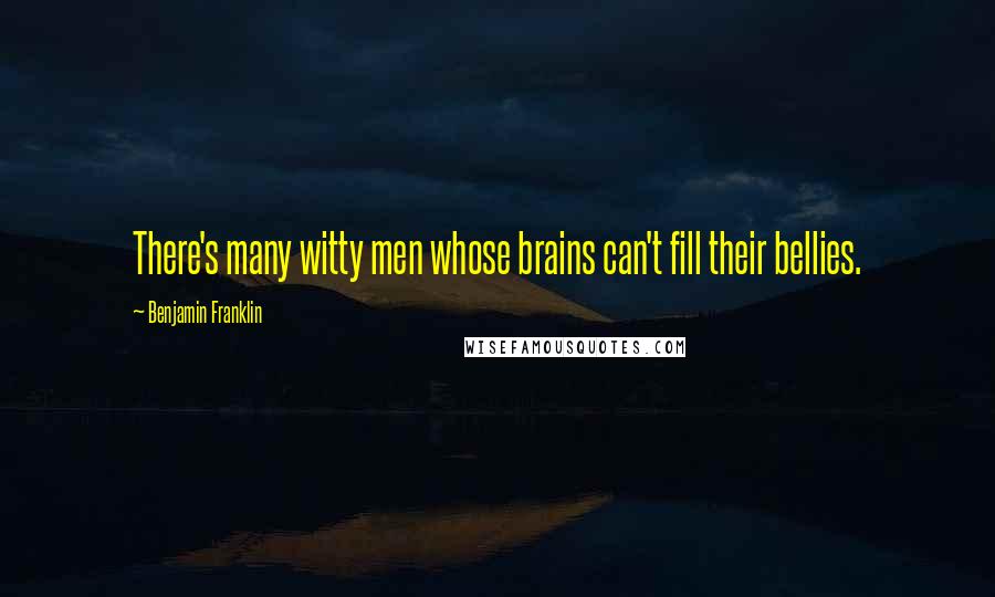 Benjamin Franklin Quotes: There's many witty men whose brains can't fill their bellies.