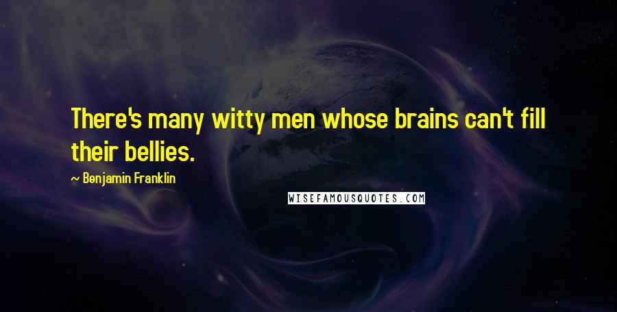 Benjamin Franklin Quotes: There's many witty men whose brains can't fill their bellies.