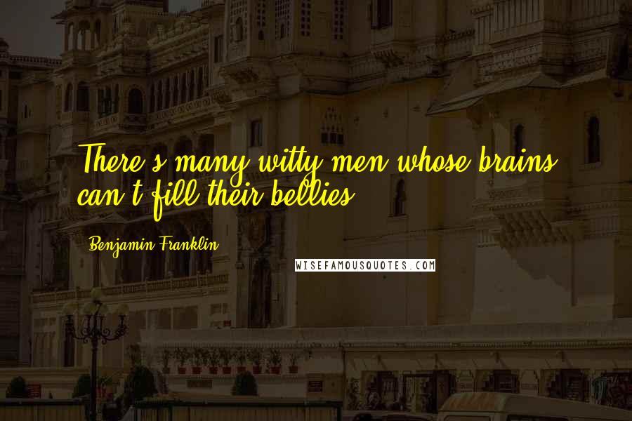 Benjamin Franklin Quotes: There's many witty men whose brains can't fill their bellies.