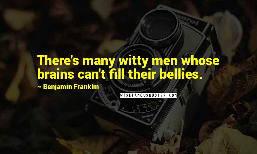 Benjamin Franklin Quotes: There's many witty men whose brains can't fill their bellies.