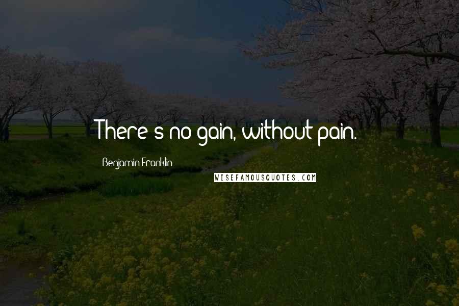 Benjamin Franklin Quotes: There's no gain, without pain.