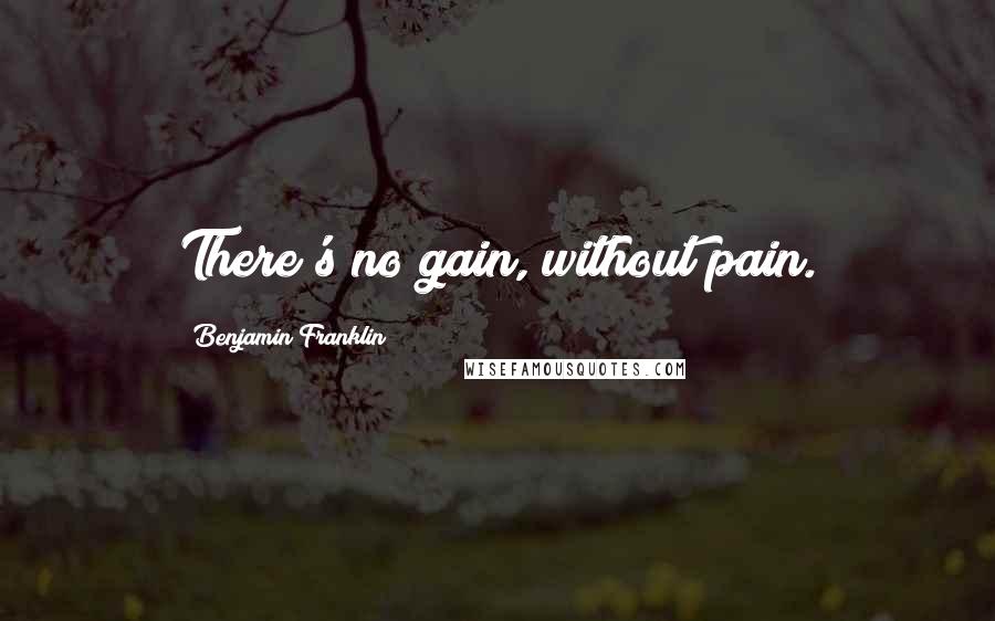 Benjamin Franklin Quotes: There's no gain, without pain.