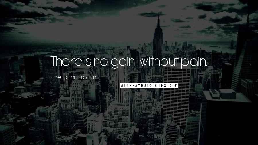 Benjamin Franklin Quotes: There's no gain, without pain.