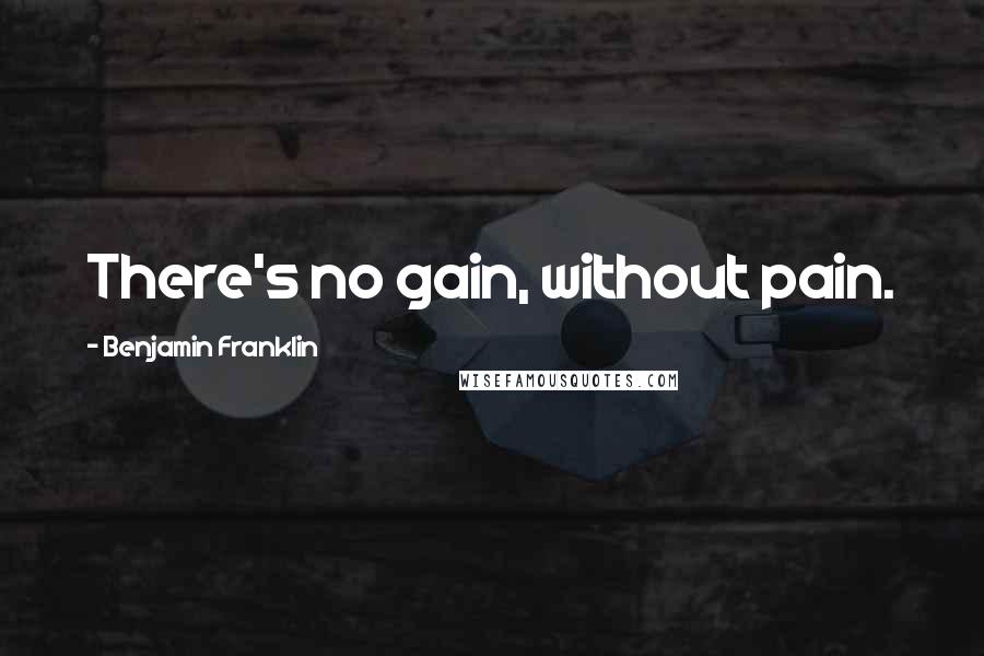 Benjamin Franklin Quotes: There's no gain, without pain.