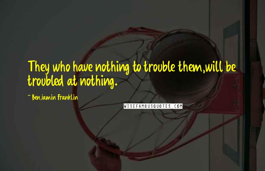 Benjamin Franklin Quotes: They who have nothing to trouble them,will be troubled at nothing.