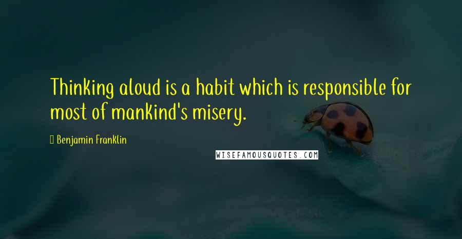 Benjamin Franklin Quotes: Thinking aloud is a habit which is responsible for most of mankind's misery.