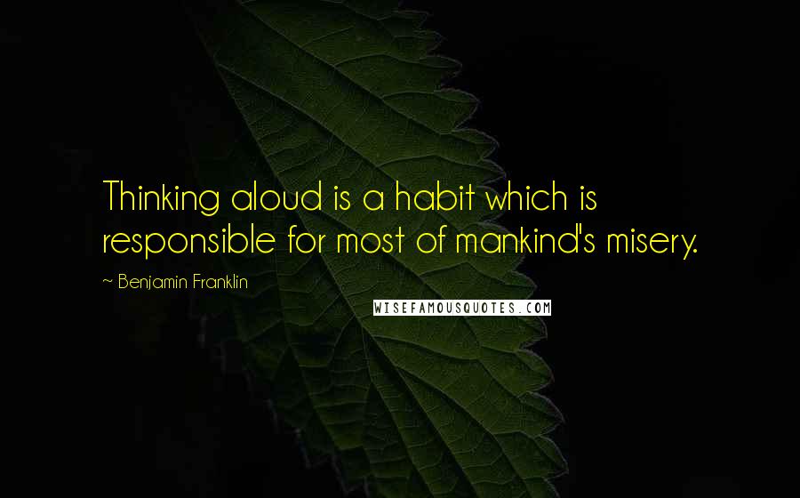 Benjamin Franklin Quotes: Thinking aloud is a habit which is responsible for most of mankind's misery.