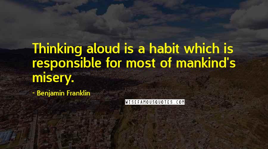 Benjamin Franklin Quotes: Thinking aloud is a habit which is responsible for most of mankind's misery.