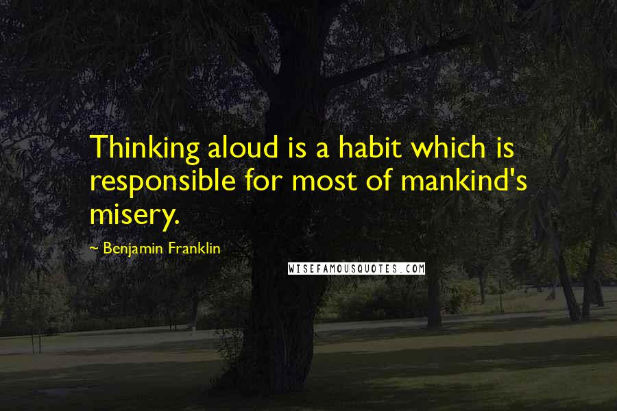 Benjamin Franklin Quotes: Thinking aloud is a habit which is responsible for most of mankind's misery.