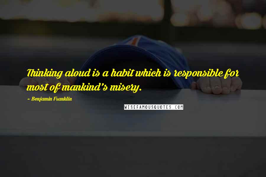 Benjamin Franklin Quotes: Thinking aloud is a habit which is responsible for most of mankind's misery.