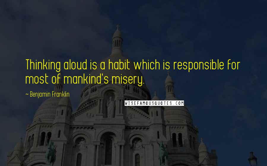 Benjamin Franklin Quotes: Thinking aloud is a habit which is responsible for most of mankind's misery.