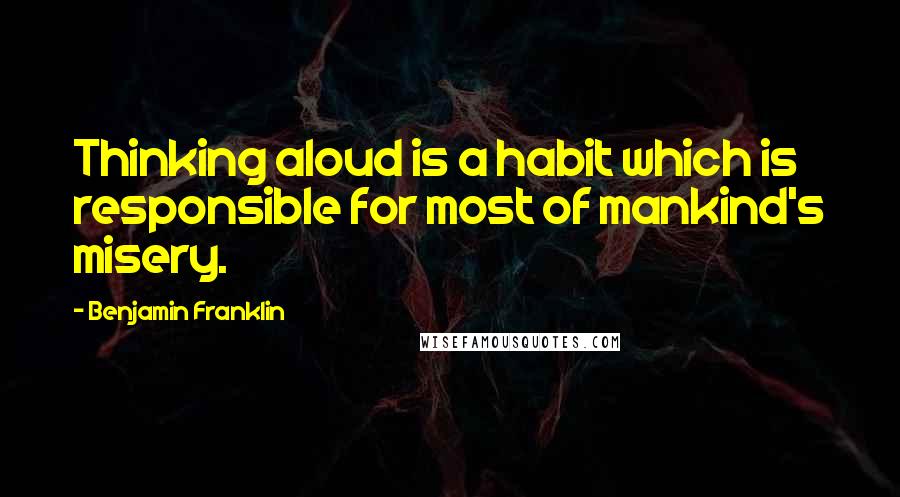 Benjamin Franklin Quotes: Thinking aloud is a habit which is responsible for most of mankind's misery.