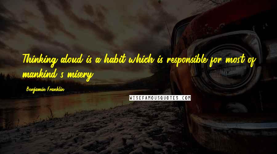 Benjamin Franklin Quotes: Thinking aloud is a habit which is responsible for most of mankind's misery.