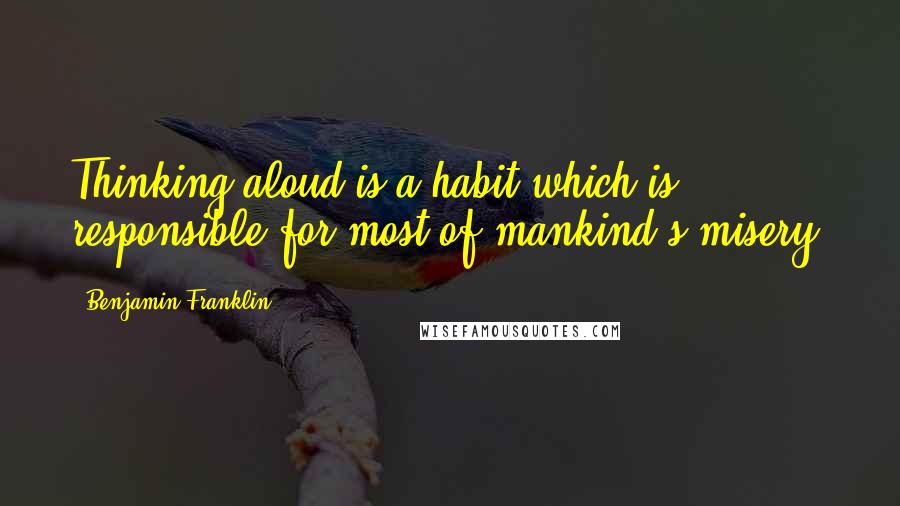 Benjamin Franklin Quotes: Thinking aloud is a habit which is responsible for most of mankind's misery.