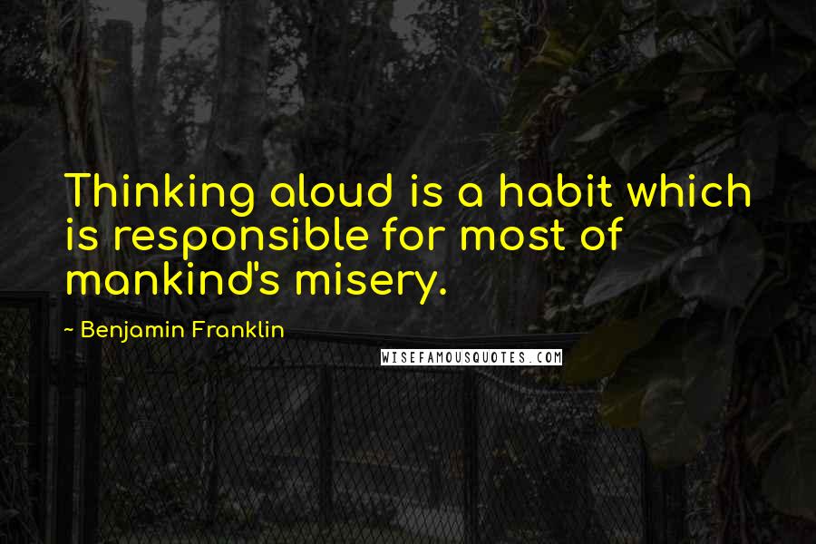 Benjamin Franklin Quotes: Thinking aloud is a habit which is responsible for most of mankind's misery.