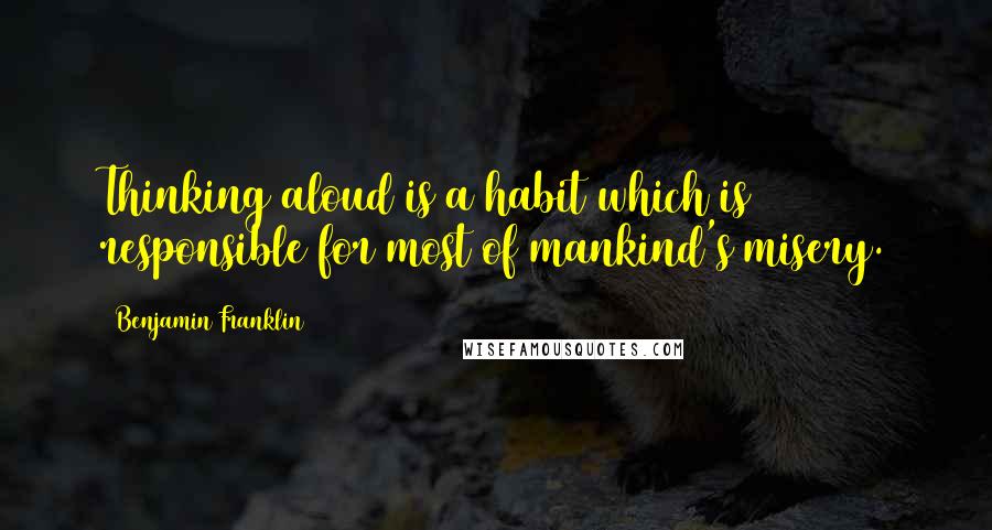 Benjamin Franklin Quotes: Thinking aloud is a habit which is responsible for most of mankind's misery.