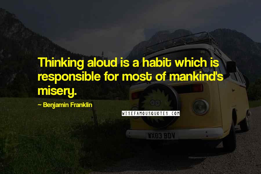 Benjamin Franklin Quotes: Thinking aloud is a habit which is responsible for most of mankind's misery.