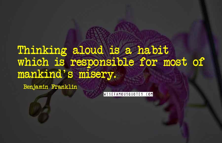 Benjamin Franklin Quotes: Thinking aloud is a habit which is responsible for most of mankind's misery.