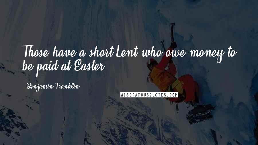 Benjamin Franklin Quotes: Those have a short Lent who owe money to be paid at Easter.