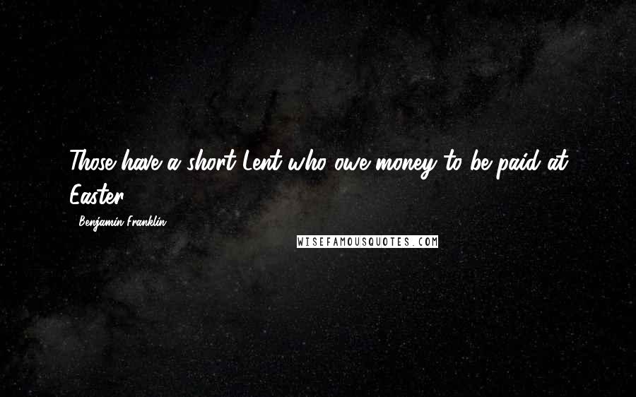 Benjamin Franklin Quotes: Those have a short Lent who owe money to be paid at Easter.