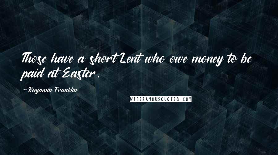 Benjamin Franklin Quotes: Those have a short Lent who owe money to be paid at Easter.