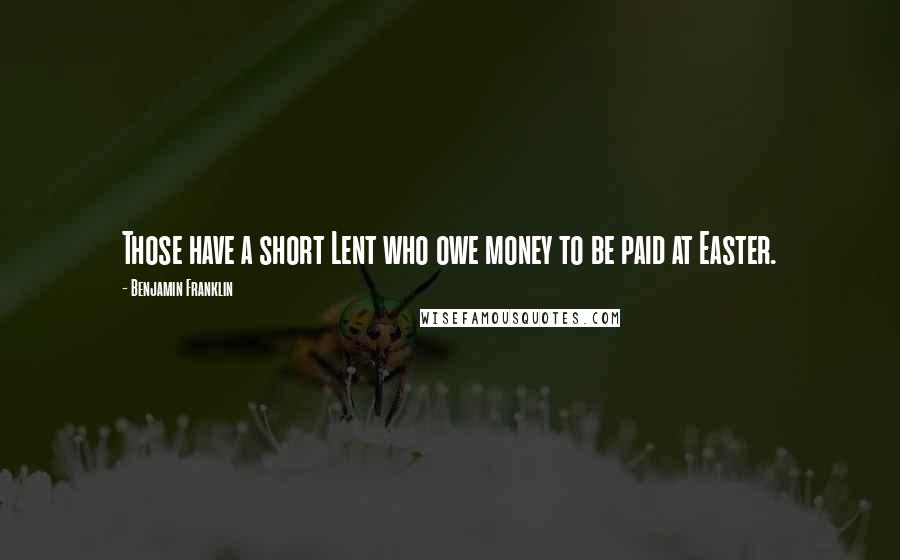 Benjamin Franklin Quotes: Those have a short Lent who owe money to be paid at Easter.