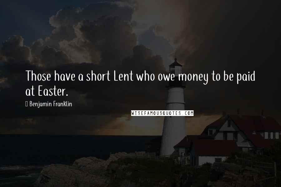 Benjamin Franklin Quotes: Those have a short Lent who owe money to be paid at Easter.
