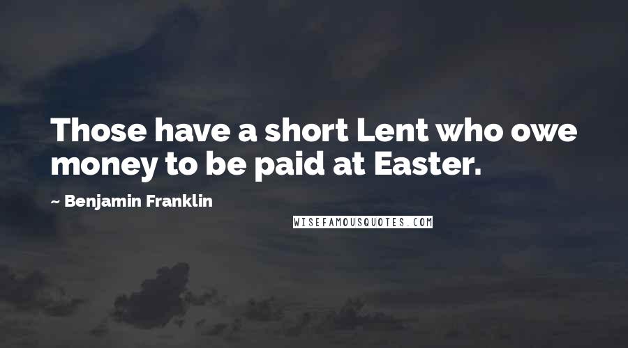 Benjamin Franklin Quotes: Those have a short Lent who owe money to be paid at Easter.