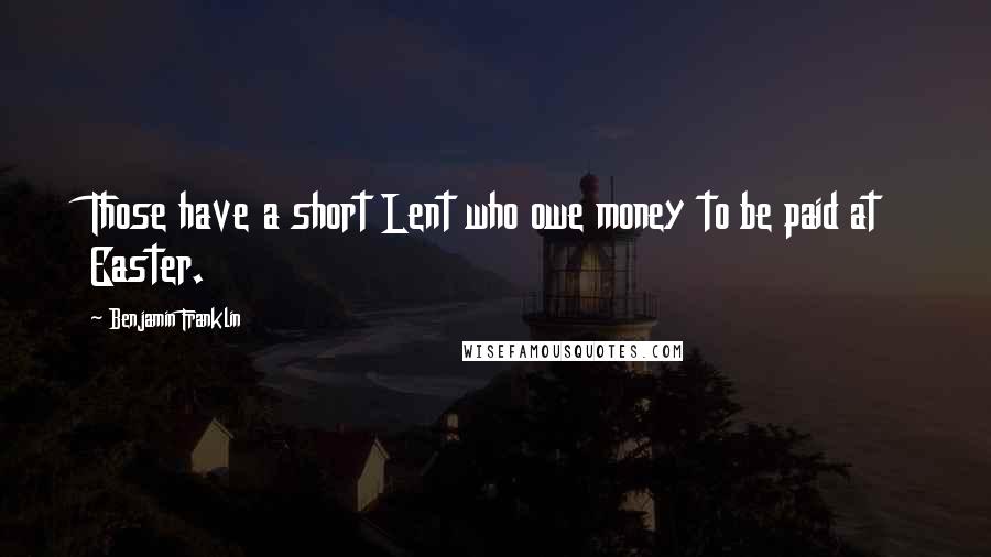 Benjamin Franklin Quotes: Those have a short Lent who owe money to be paid at Easter.