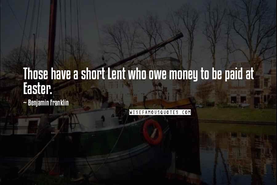 Benjamin Franklin Quotes: Those have a short Lent who owe money to be paid at Easter.