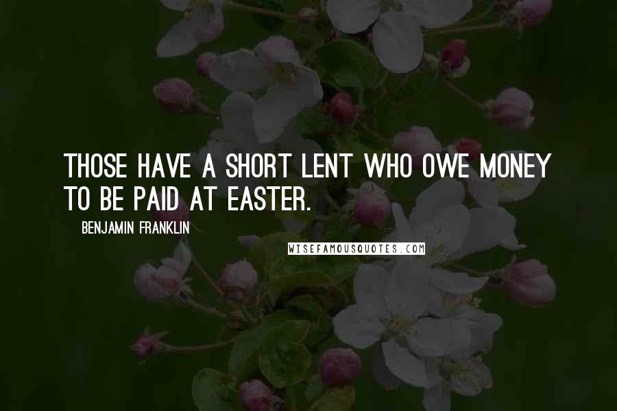 Benjamin Franklin Quotes: Those have a short Lent who owe money to be paid at Easter.
