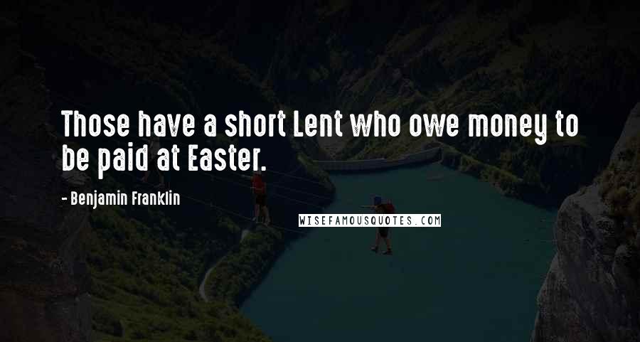 Benjamin Franklin Quotes: Those have a short Lent who owe money to be paid at Easter.
