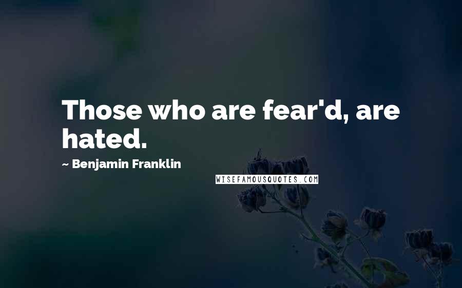 Benjamin Franklin Quotes: Those who are fear'd, are hated.