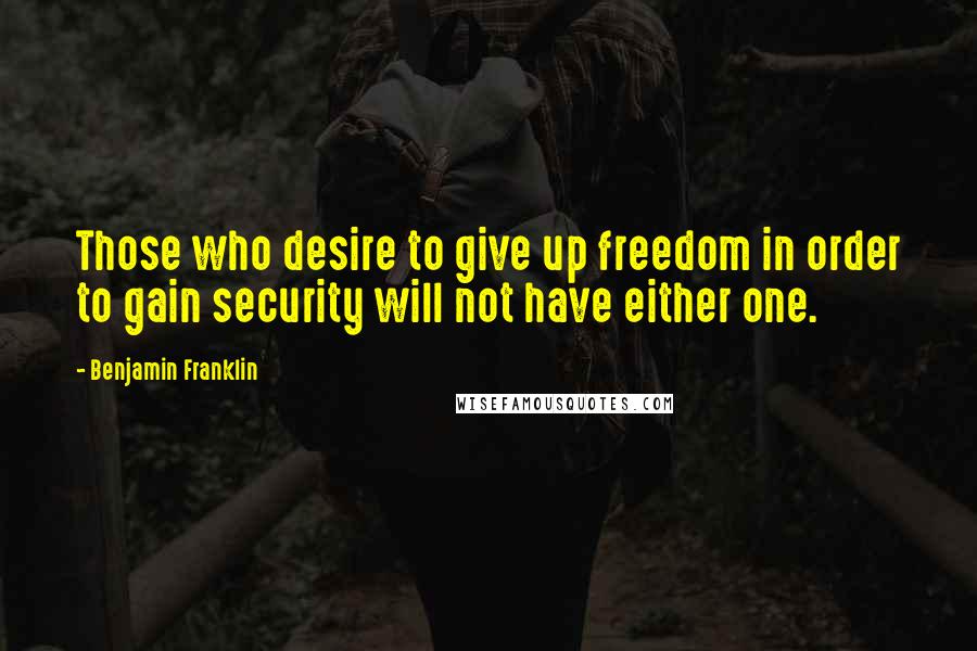 Benjamin Franklin Quotes: Those who desire to give up freedom in order to gain security will not have either one.