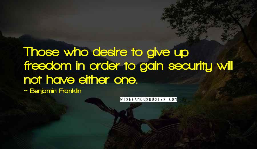 Benjamin Franklin Quotes: Those who desire to give up freedom in order to gain security will not have either one.