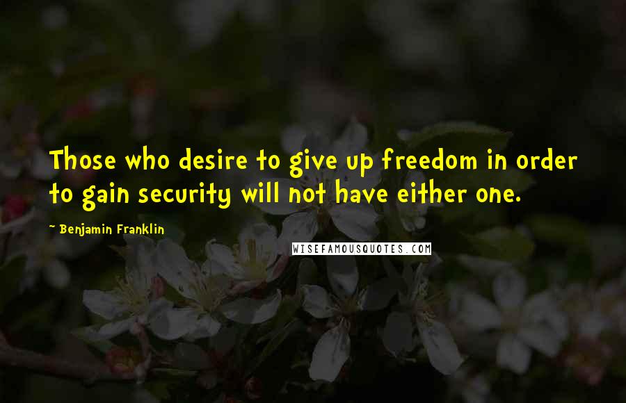 Benjamin Franklin Quotes: Those who desire to give up freedom in order to gain security will not have either one.