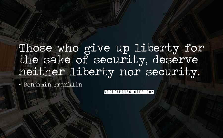 Benjamin Franklin Quotes: Those who give up liberty for the sake of security, deserve neither liberty nor security.