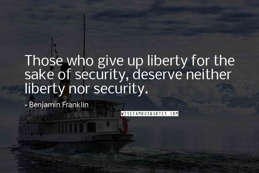 Benjamin Franklin Quotes: Those who give up liberty for the sake of security, deserve neither liberty nor security.