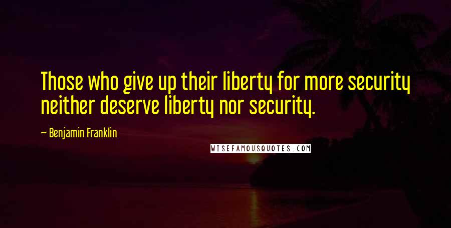 Benjamin Franklin Quotes: Those who give up their liberty for more security neither deserve liberty nor security.