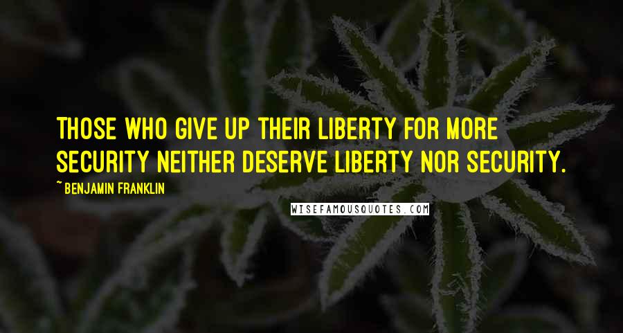 Benjamin Franklin Quotes: Those who give up their liberty for more security neither deserve liberty nor security.