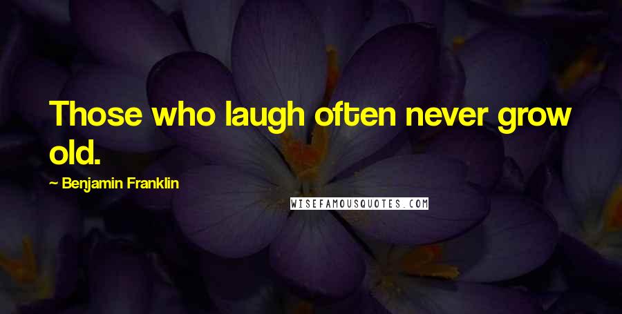 Benjamin Franklin Quotes: Those who laugh often never grow old.