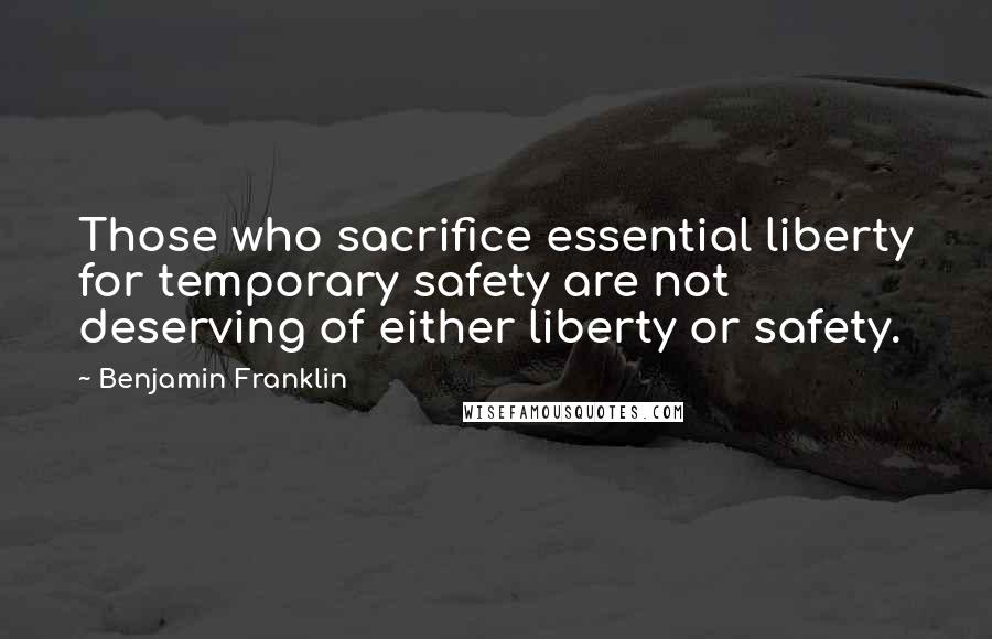 Benjamin Franklin Quotes: Those who sacrifice essential liberty for temporary safety are not deserving of either liberty or safety.