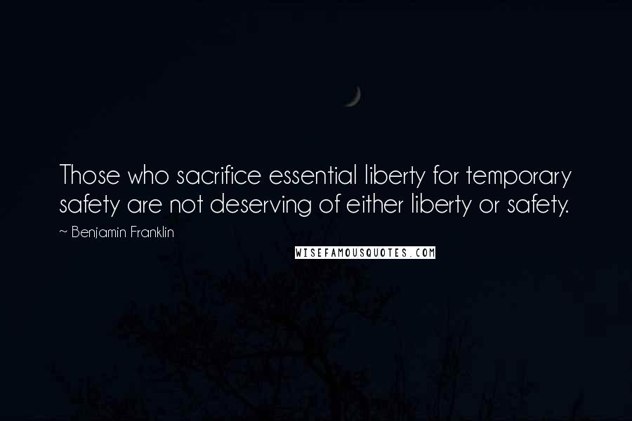 Benjamin Franklin Quotes: Those who sacrifice essential liberty for temporary safety are not deserving of either liberty or safety.