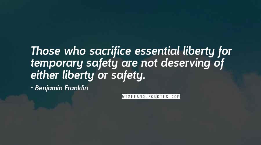 Benjamin Franklin Quotes: Those who sacrifice essential liberty for temporary safety are not deserving of either liberty or safety.