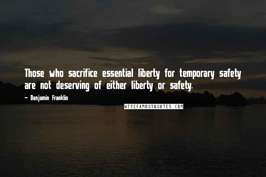 Benjamin Franklin Quotes: Those who sacrifice essential liberty for temporary safety are not deserving of either liberty or safety.