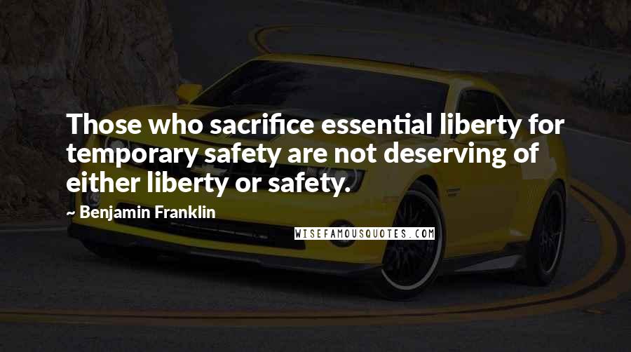 Benjamin Franklin Quotes: Those who sacrifice essential liberty for temporary safety are not deserving of either liberty or safety.