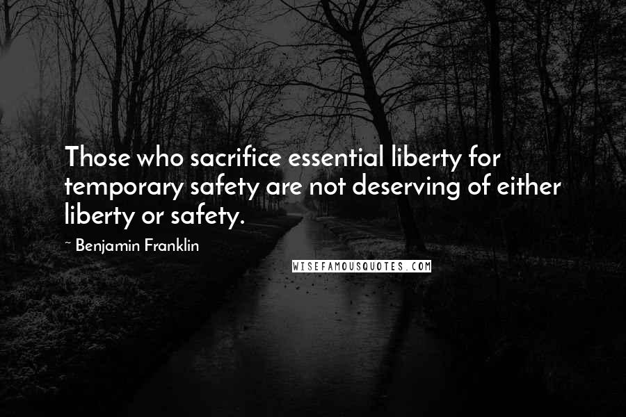 Benjamin Franklin Quotes: Those who sacrifice essential liberty for temporary safety are not deserving of either liberty or safety.