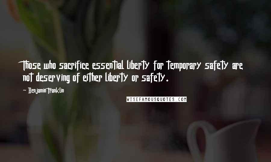 Benjamin Franklin Quotes: Those who sacrifice essential liberty for temporary safety are not deserving of either liberty or safety.