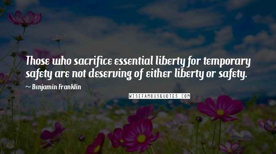 Benjamin Franklin Quotes: Those who sacrifice essential liberty for temporary safety are not deserving of either liberty or safety.