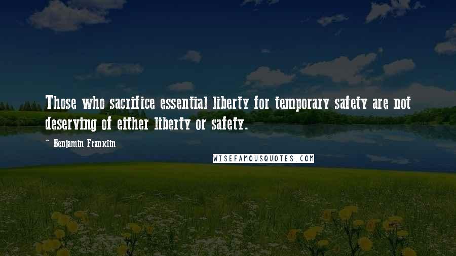 Benjamin Franklin Quotes: Those who sacrifice essential liberty for temporary safety are not deserving of either liberty or safety.